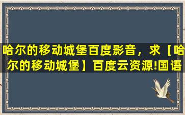 哈尔的移动城堡百度影音，求【哈尔的移动城堡】百度云资源!国语版的 谁有么求~